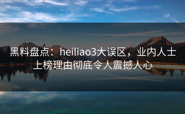 黑料盘点:heiliao3大误区,业内人士上榜理由彻底令人震撼人心 黑料盘点:heiliao3大误区,业内人士上榜理由彻底令人震撼人心