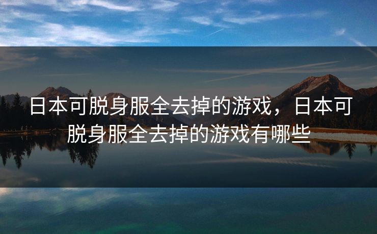 日本可脱身服全去掉的游戏，日本可脱身服全去掉的游戏有哪些