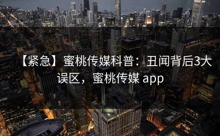 【紧急】蜜桃传媒科普：丑闻背后3大误区，蜜桃传媒 app
