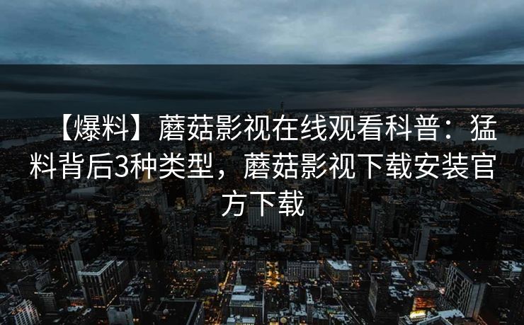 【爆料】蘑菇影视在线观看科普：猛料背后3种类型，蘑菇影视下载安装官方下载