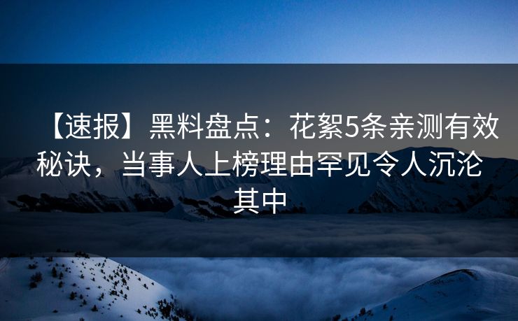 【速报】黑料盘点：花絮5条亲测有效秘诀，当事人上榜理由罕见令人沉沦其中