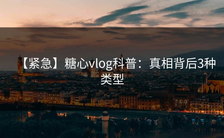 【紧急】糖心vlog科普：真相背后3种类型