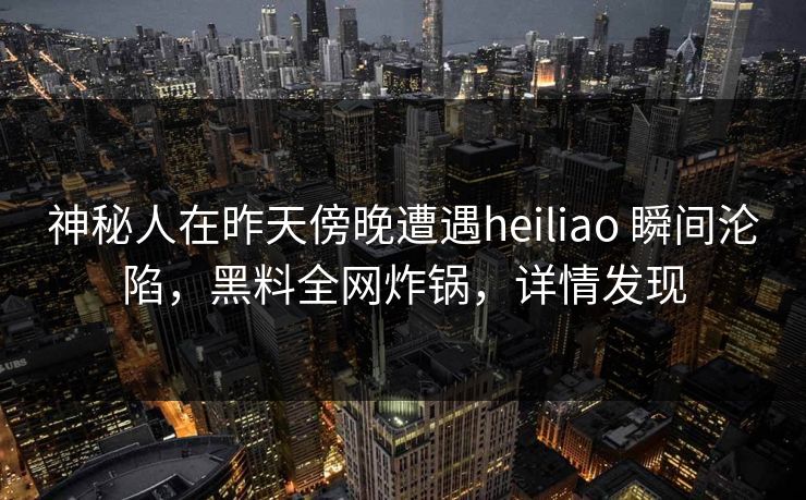 神秘人在昨天傍晚遭遇heiliao 瞬间沦陷，黑料全网炸锅，详情发现