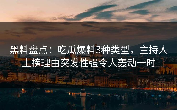 黑料盘点：吃瓜爆料3种类型，主持人上榜理由突发性强令人轰动一时
