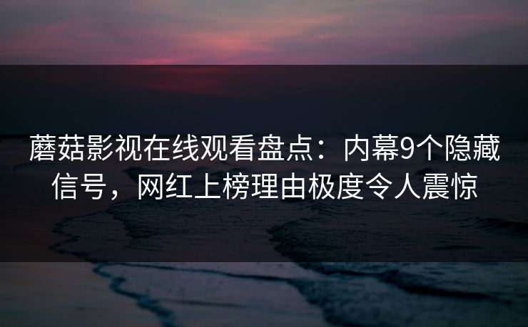 蘑菇影视在线观看盘点：内幕9个隐藏信号，网红上榜理由极度令人震惊
