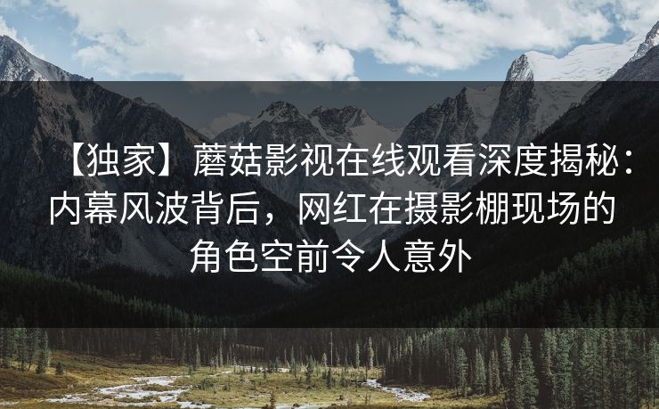 【独家】蘑菇影视在线观看深度揭秘：内幕风波背后，网红在摄影棚现场的角色空前令人意外