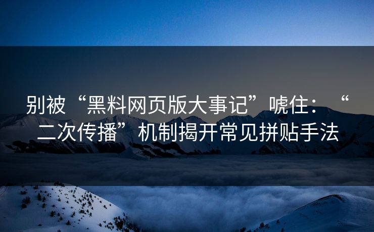 别被“黑料网页版大事记”唬住：“二次传播”机制揭开常见拼贴手法