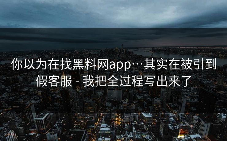 你以为在找黑料网app…其实在被引到假客服 - 我把全过程写出来了
