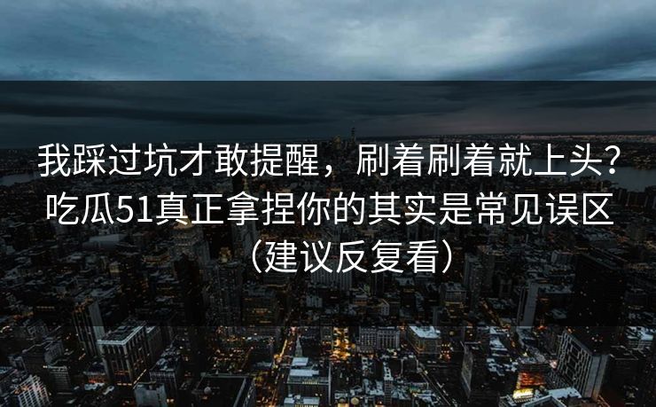 我踩过坑才敢提醒，刷着刷着就上头？吃瓜51真正拿捏你的其实是常见误区（建议反复看）