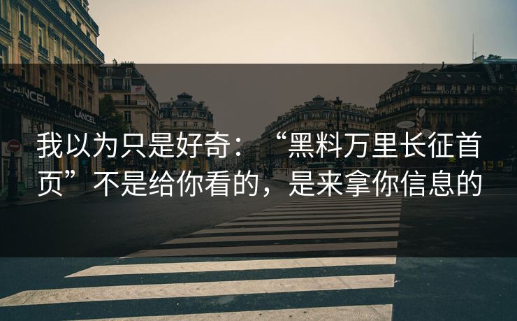 我以为只是好奇：“黑料万里长征首页”不是给你看的，是来拿你信息的