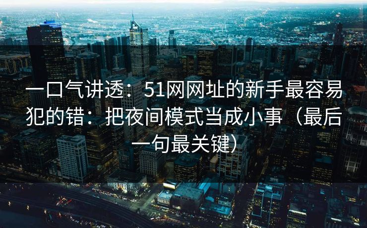 一口气讲透：51网网址的新手最容易犯的错：把夜间模式当成小事（最后一句最关键）