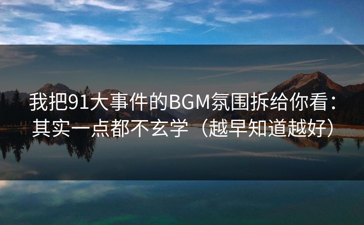 我把91大事件的BGM氛围拆给你看：其实一点都不玄学（越早知道越好）
