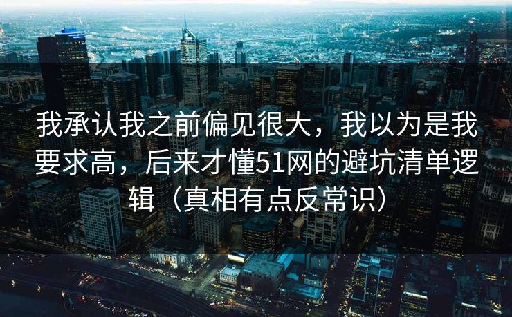 我承认我之前偏见很大，我以为是我要求高，后来才懂51网的避坑清单逻辑（真相有点反常识）