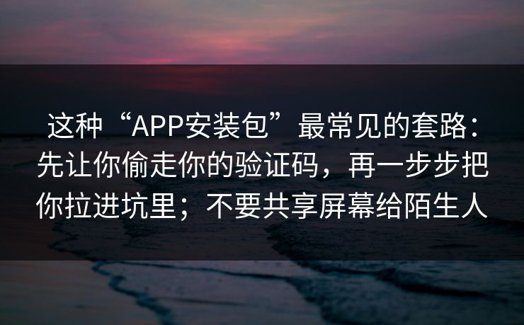 这种“APP安装包”最常见的套路：先让你偷走你的验证码，再一步步把你拉进坑里；不要共享屏幕给陌生人