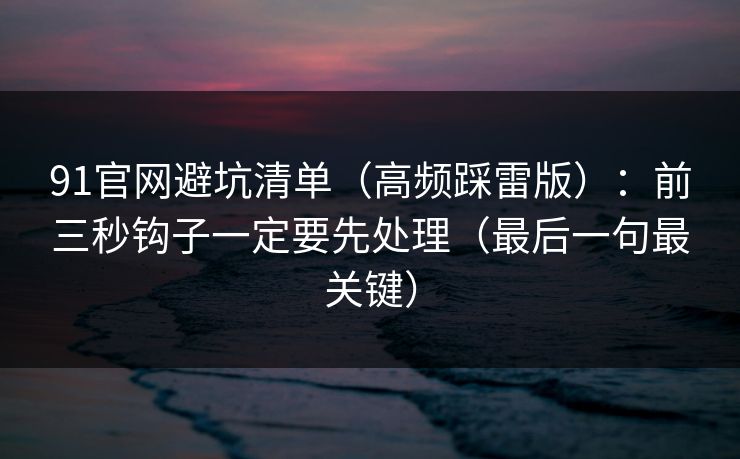 91官网避坑清单（高频踩雷版）：前三秒钩子一定要先处理（最后一句最关键）